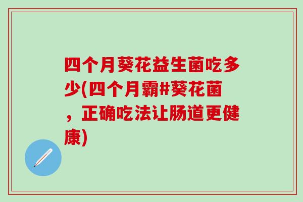 四个月葵花益生菌吃多少(四个月霸#葵花菌，正确吃法让肠道更健康)
