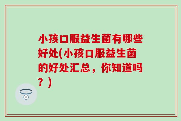 小孩口服益生菌有哪些好处(小孩口服益生菌的好处汇总,你知道吗?) 小孩口服益生菌有哪些好处(小孩口服益生菌的好处汇总,你知道吗?)