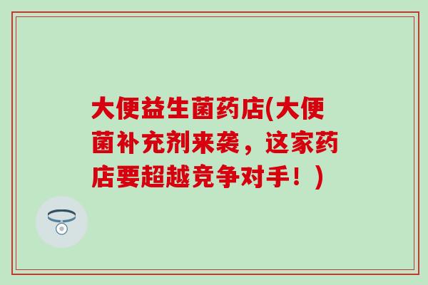 大便益生菌药店(大便菌补充剂来袭，这家药店要超越竞争对手！)