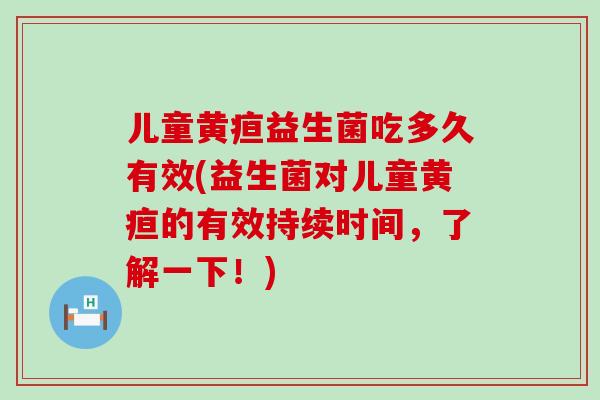 儿童黄疸益生菌吃多久有效(益生菌对儿童黄疸的有效持续时间，了解一下！)