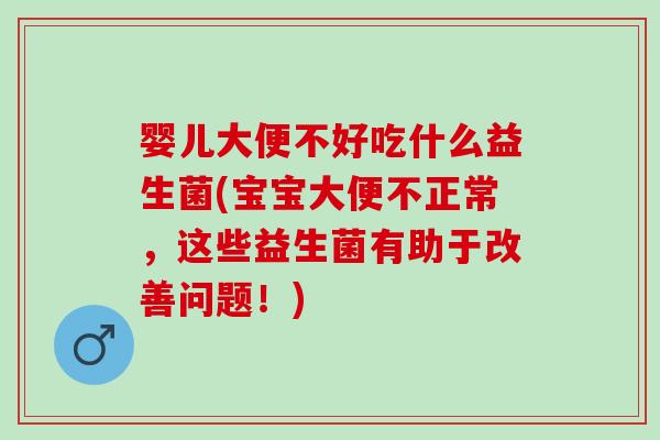 婴儿大便不好吃什么益生菌(宝宝大便不正常,这些益生菌有助于改善问题!) 婴儿大便不好吃什么益生菌(宝宝大便不正常,这些益生菌有助于改善问题!)