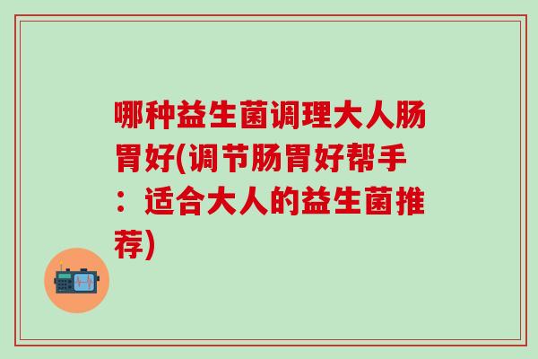 哪种益生菌调理大人肠胃好(调节肠胃好帮手：适合大人的益生菌推荐)
