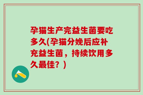 孕猫生产完益生菌要吃多久(孕猫分娩后应补充益生菌，持续饮用多久最佳？)