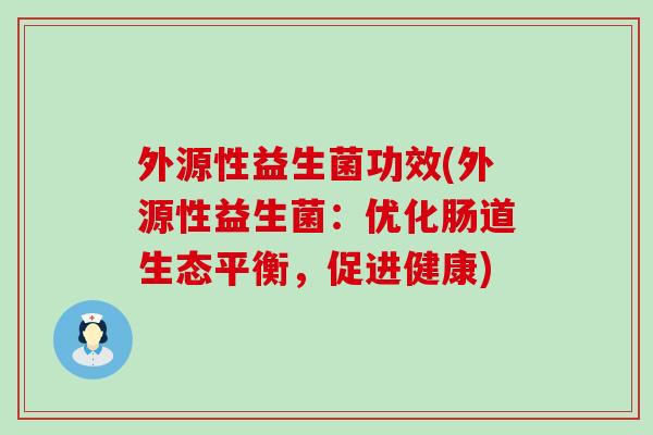 外源性益生菌功效(外源性益生菌:优化肠道生态平衡,促进健康) 外源性益生菌功效(外源性益生菌:优化肠道生态平衡,促进健康)