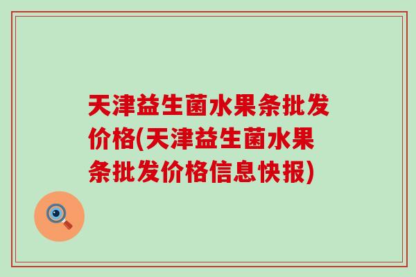 天津益生菌水果条批发价格(天津益生菌水果条批发价格信息快报)