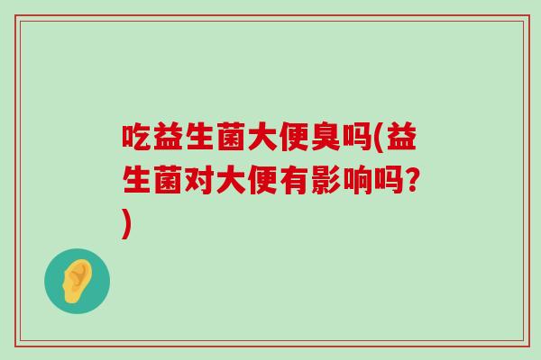吃益生菌大便臭吗(益生菌对大便有影响吗?) 吃益生菌大便臭吗(益生菌对大便有影响吗?)