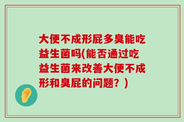大便不成形屁多臭能吃益生菌吗(能否通过吃益生菌来改善大便不成形和臭屁的问题？)