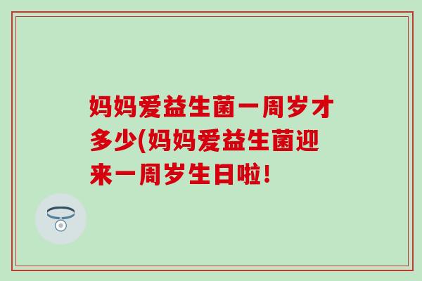 妈妈爱益生菌一周岁才多少(妈妈爱益生菌迎来一周岁生日啦！
