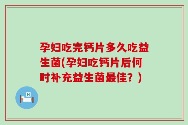 孕妇吃完钙片多久吃益生菌(孕妇吃钙片后何时补充益生菌佳?) 孕妇吃完钙片多久吃益生菌(孕妇吃钙片后何时补充益生菌佳?)
