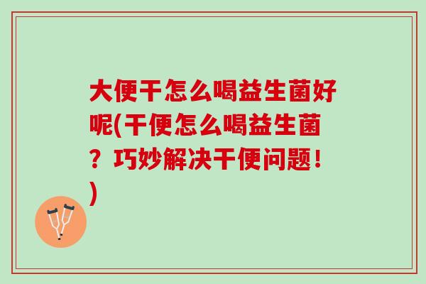 大便干怎么喝益生菌好呢(干便怎么喝益生菌？巧妙解决干便问题！)