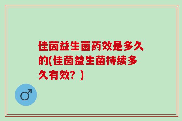佳茵益生菌药效是多久的(佳茵益生菌持续多久有效？)