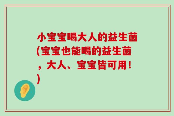 小宝宝喝大人的益生菌(宝宝也能喝的益生菌，大人、宝宝皆可用！)