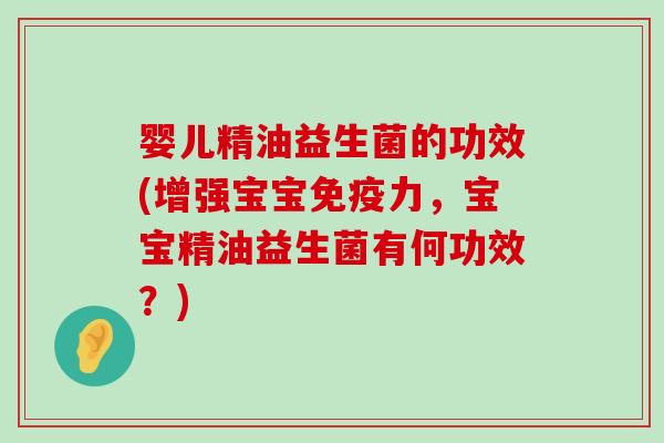 婴儿精油益生菌的功效(增强宝宝免疫力，宝宝精油益生菌有何功效？)