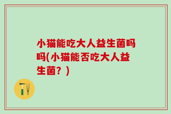 小猫能吃大人益生菌吗吗(小猫能否吃大人益生菌？)