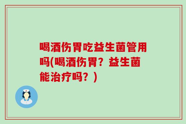 喝酒伤胃吃益生菌管用吗(喝酒伤胃？益生菌能治疗吗？)