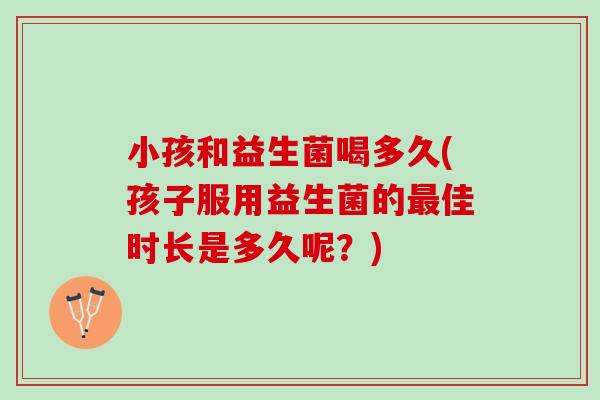 小孩和益生菌喝多久(孩子服用益生菌的最佳时长是多久呢？)