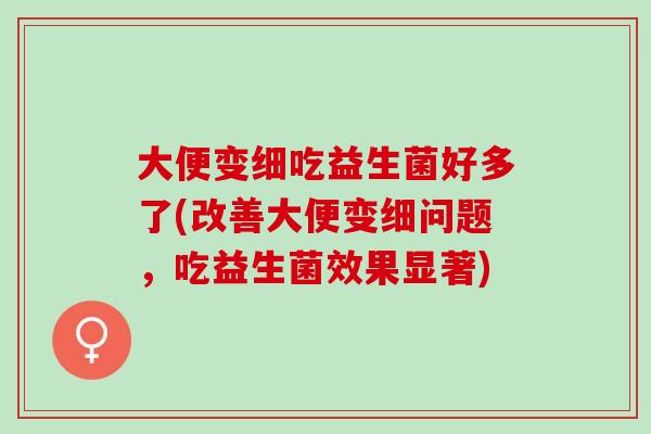 大便变细吃益生菌好多了(改善大便变细问题,吃益生菌效果显著) 大便变细吃益生菌好多了(改善大便变细问题,吃益生菌效果显著)