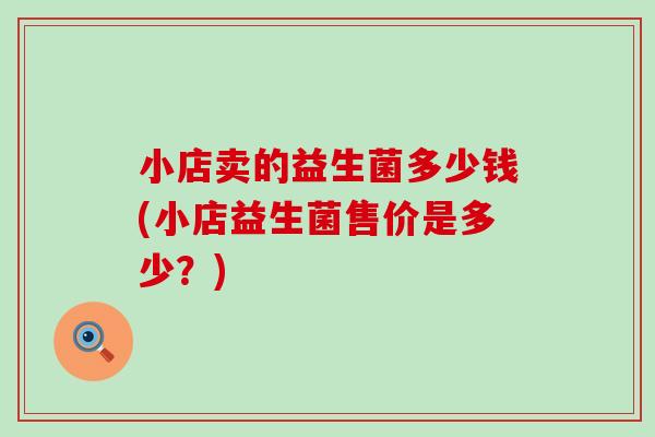 小店卖的益生菌多少钱(小店益生菌售价是多少？)