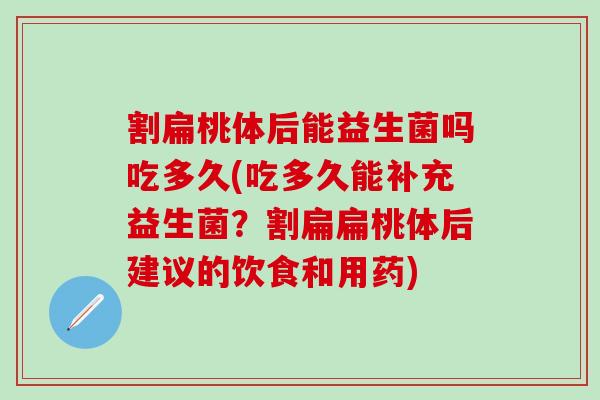 割扁桃体后能益生菌吗吃多久(吃多久能补充益生菌？割扁扁桃体后建议的饮食和用药)