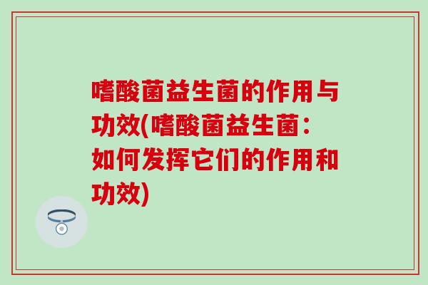 嗜酸菌益生菌的作用与功效(嗜酸菌益生菌：如何发挥它们的作用和功效)