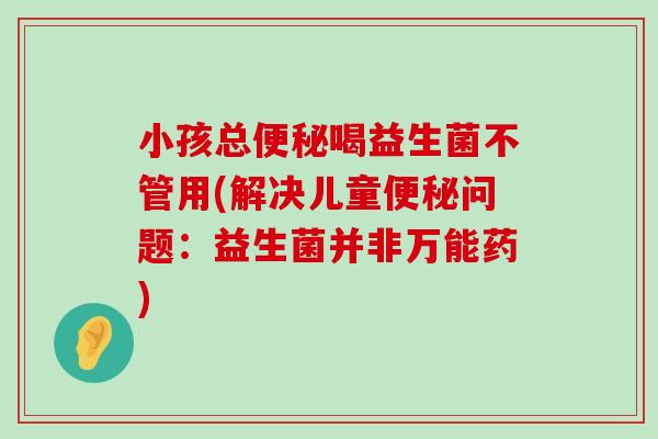 小孩总便秘喝益生菌不管用(解决儿童便秘问题：益生菌并非万能药)