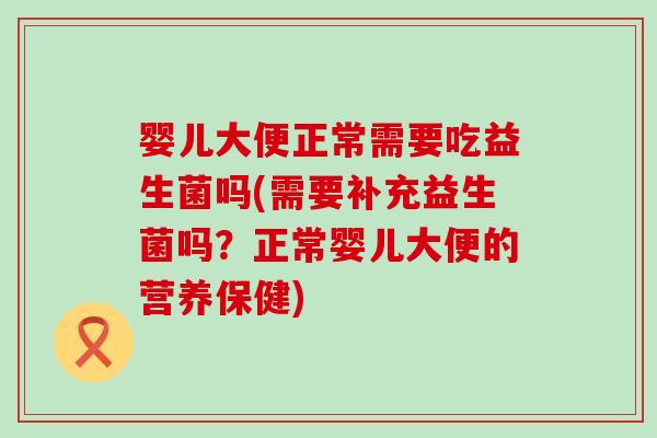 婴儿大便正常需要吃益生菌吗(需要补充益生菌吗?正常婴儿大便的营养保健) 婴儿大便正常需要吃益生菌吗(需要补充益生菌吗?正常婴儿大便的营养保健)