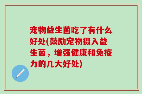宠物益生菌吃了有什么好处(鼓励宠物摄入益生菌，增强健康和免疫力的几大好处)