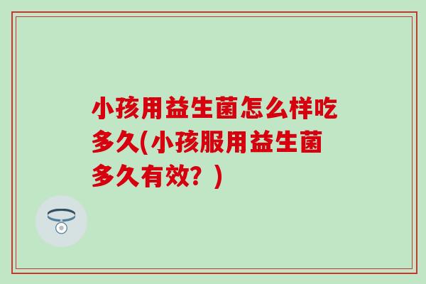 小孩用益生菌怎么样吃多久(小孩服用益生菌多久有效？)