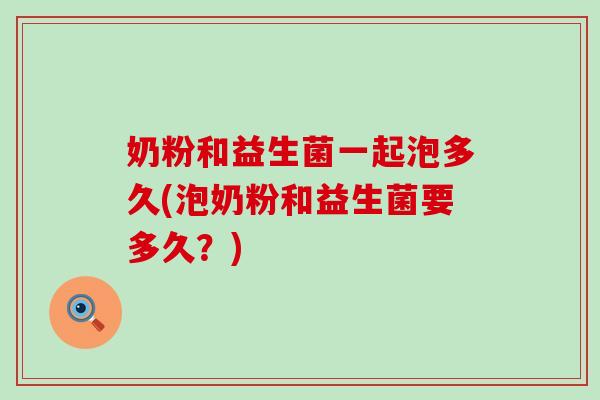 奶粉和益生菌一起泡多久(泡奶粉和益生菌要多久？)