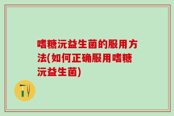 嗜糖沅益生菌的服用方法(如何正确服用嗜糖沅益生菌)
