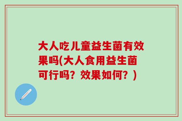 大人吃儿童益生菌有效果吗(大人食用益生菌可行吗？效果如何？)