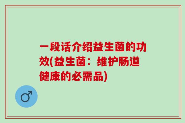 一段话介绍益生菌的功效(益生菌：维护肠道健康的必需品)