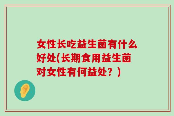 女性长吃益生菌有什么好处(长期食用益生菌对女性有何益处?) 女性长吃益生菌有什么好处(长期食用益生菌对女性有何益处?)