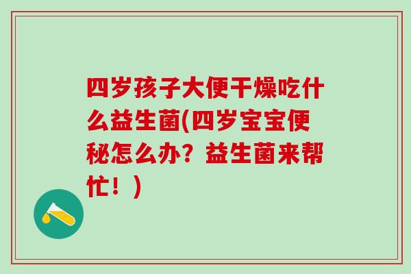 四岁孩子大便干燥吃什么益生菌(四岁宝宝便秘怎么办？益生菌来帮忙！)