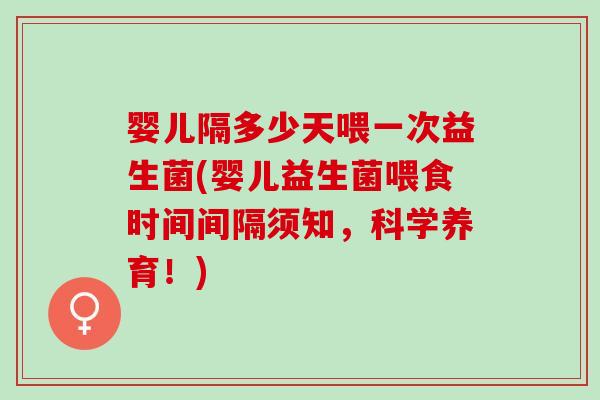 婴儿隔多少天喂一次益生菌(婴儿益生菌喂食时间间隔须知，科学养育！)