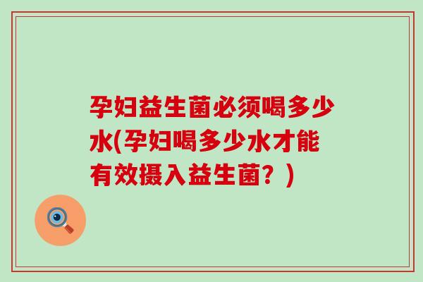 孕妇益生菌必须喝多少水(孕妇喝多少水才能有效摄入益生菌？)