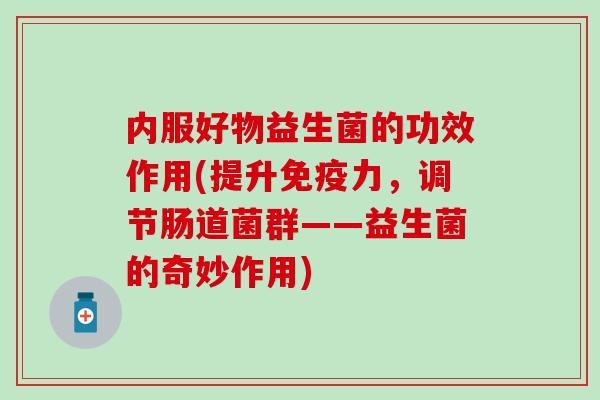 内服好物益生菌的功效作用(提升免疫力，调节肠道菌群——益生菌的奇妙作用)
