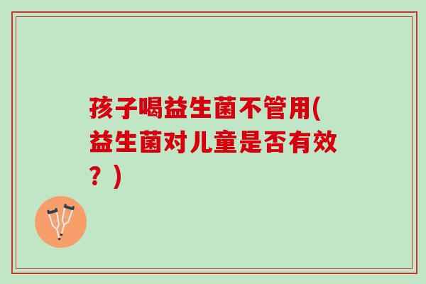 孩子喝益生菌不管用(益生菌对儿童是否有效?) 孩子喝益生菌不管用(益生菌对儿童是否有效?)