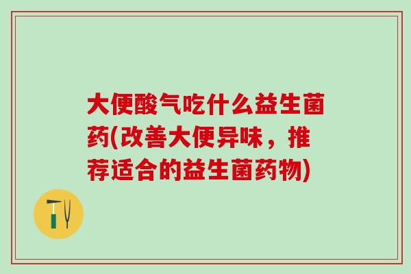 大便酸气吃什么益生菌药(改善大便异味，推荐适合的益生菌药物)
