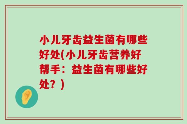 小儿牙齿益生菌有哪些好处(小儿牙齿营养好帮手：益生菌有哪些好处？)