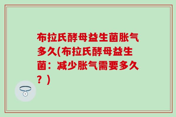 布拉氏酵母益生菌胀气多久(布拉氏酵母益生菌：减少胀气需要多久？)