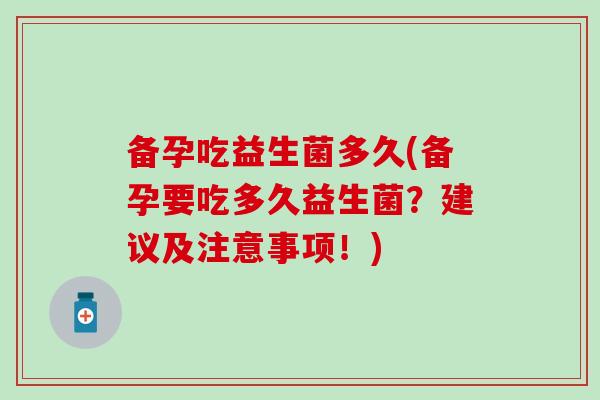 备孕吃益生菌多久(备孕要吃多久益生菌？建议及注意事项！)