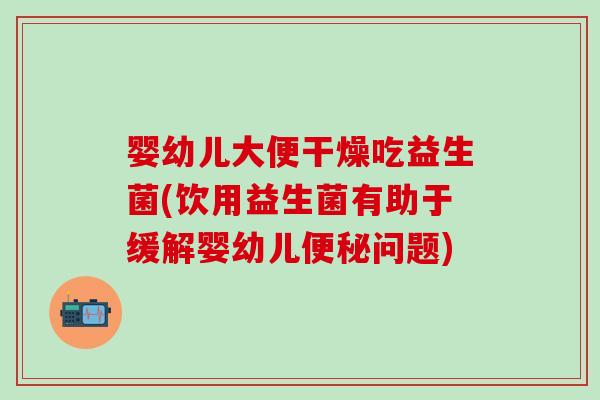 婴幼儿大便干燥吃益生菌(饮用益生菌有助于缓解婴幼儿便秘问题)
