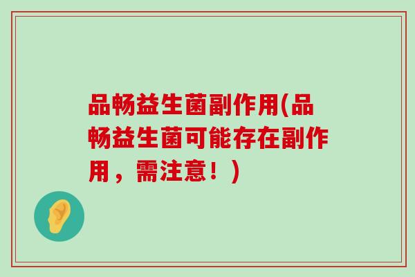 品畅益生菌副作用(品畅益生菌可能存在副作用,需注意!) 品畅益生菌副作用(品畅益生菌可能存在副作用,需注意!)