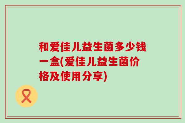 和爱佳儿益生菌多少钱一盒(爱佳儿益生菌价格及使用分享)
