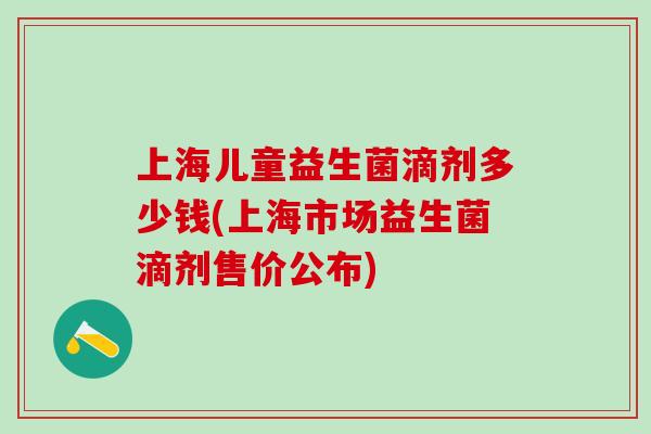 上海儿童益生菌滴剂多少钱(上海市场益生菌滴剂售价公布)