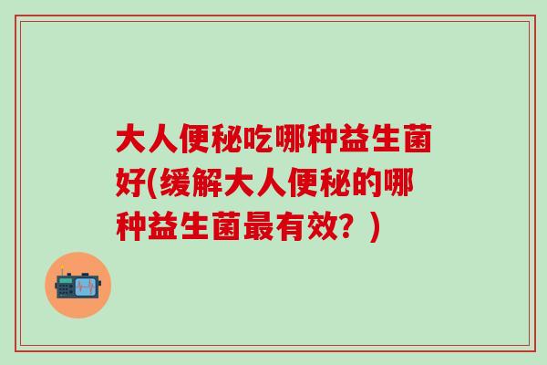 大人便秘吃哪种益生菌好(缓解大人便秘的哪种益生菌最有效？)