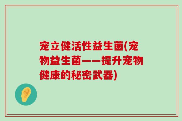 宠立健活性益生菌(宠物益生菌——提升宠物健康的秘密武器)