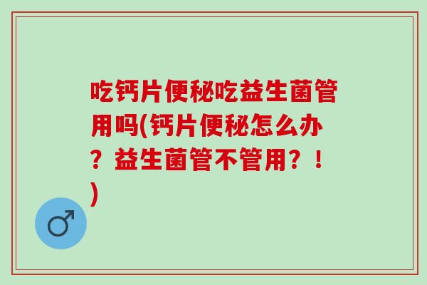 吃钙片便秘吃益生菌管用吗(钙片便秘怎么办？益生菌管不管用？！)