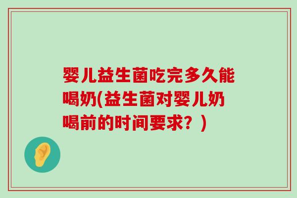 婴儿益生菌吃完多久能喝奶(益生菌对婴儿奶喝前的时间要求？)